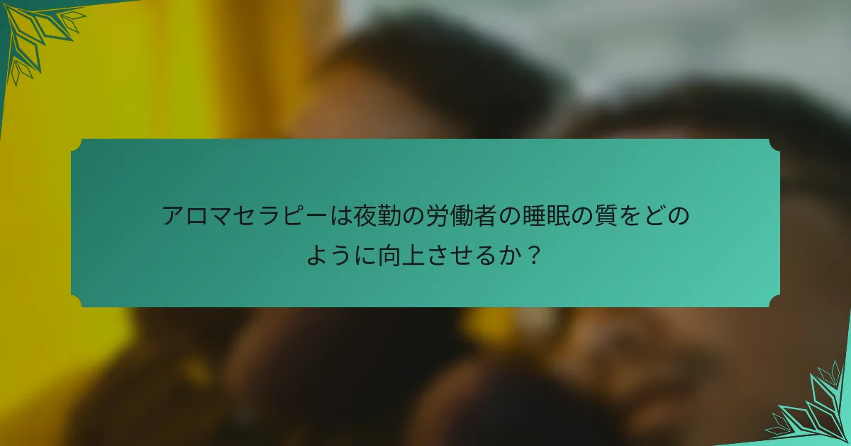アロマセラピーは夜勤の労働者の睡眠の質をどのように向上させるか？