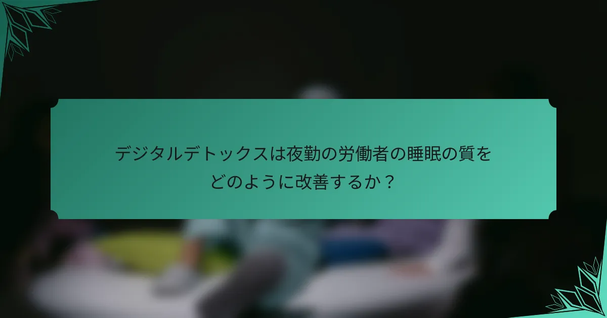 デジタルデトックスは夜勤の労働者の睡眠の質をどのように改善するか？
