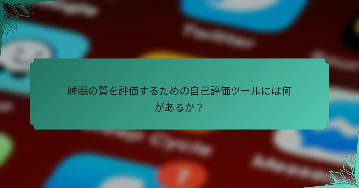 睡眠の質を評価するための自己評価ツールには何があるか？