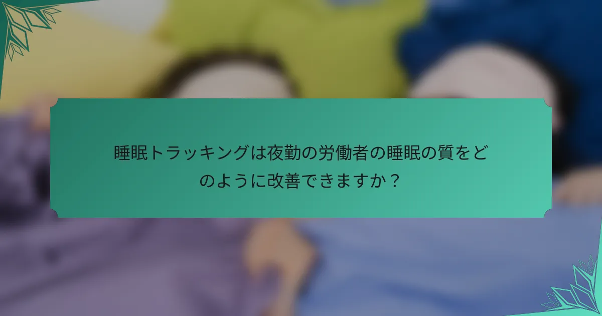 睡眠トラッキングは夜勤の労働者の睡眠の質をどのように改善できますか？