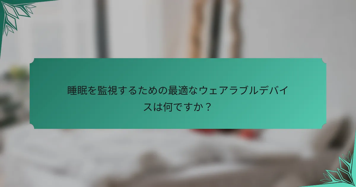 睡眠を監視するための最適なウェアラブルデバイスは何ですか？