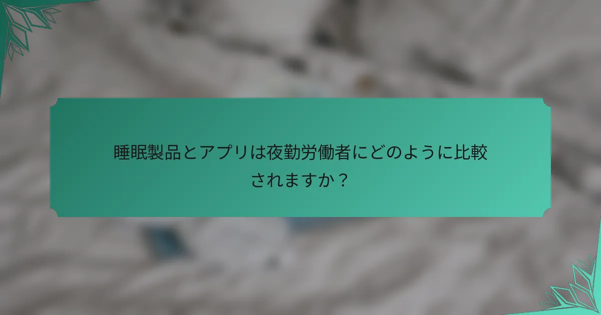 睡眠製品とアプリは夜勤労働者にどのように比較されますか？