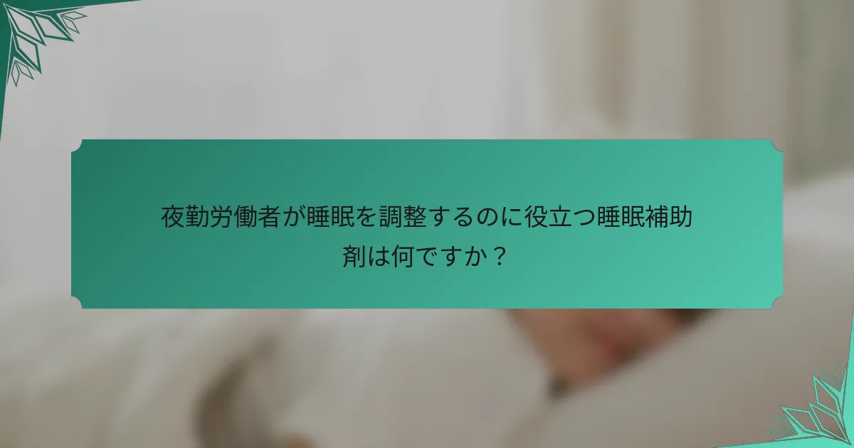 夜勤労働者が睡眠を調整するのに役立つ睡眠補助剤は何ですか？