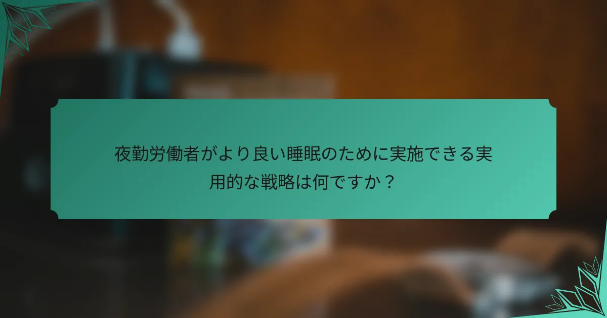 夜勤労働者がより良い睡眠のために実施できる実用的な戦略は何ですか？