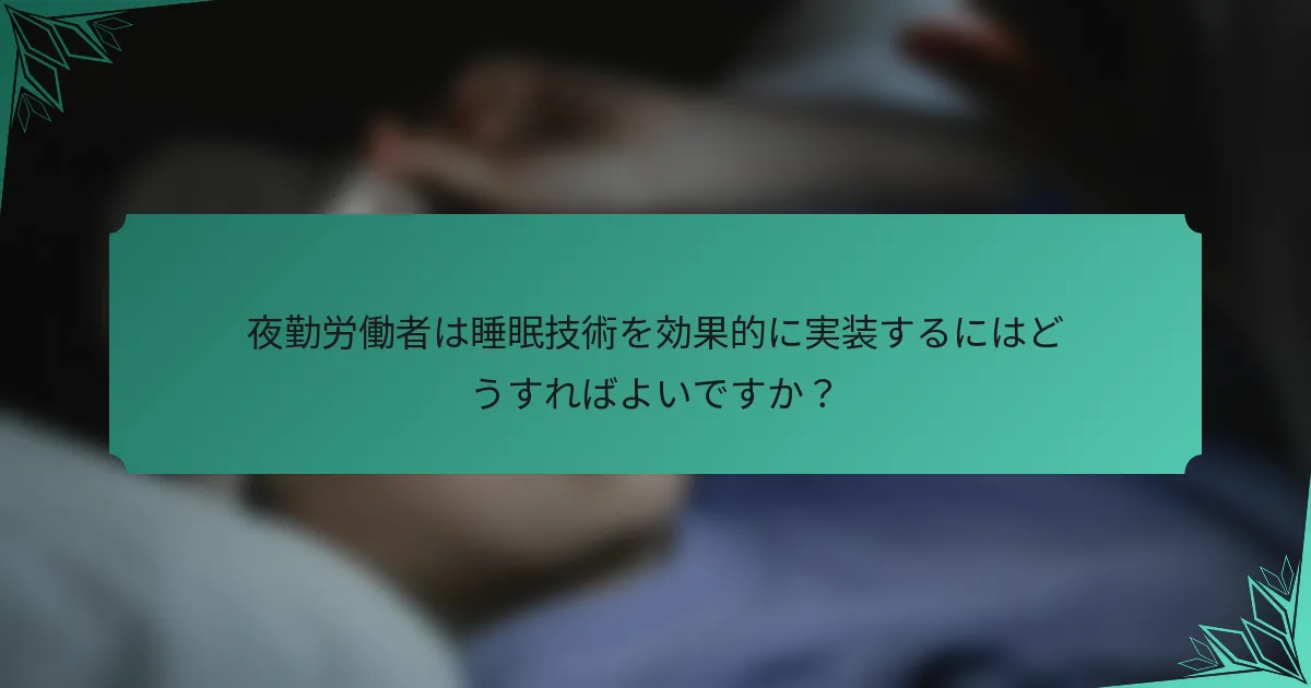 夜勤労働者は睡眠技術を効果的に実装するにはどうすればよいですか？