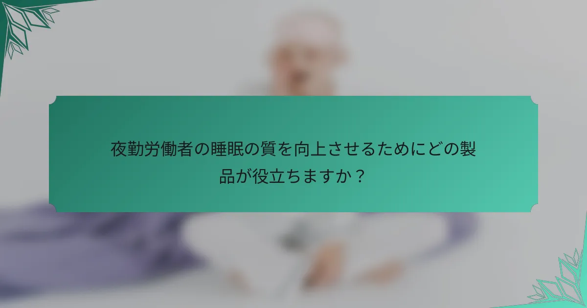 夜勤労働者の睡眠の質を向上させるためにどの製品が役立ちますか？