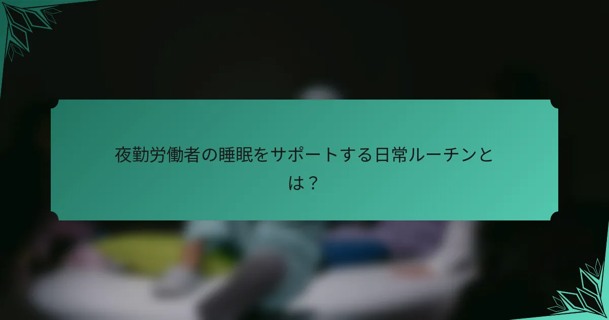 夜勤労働者の睡眠をサポートする日常ルーチンとは？