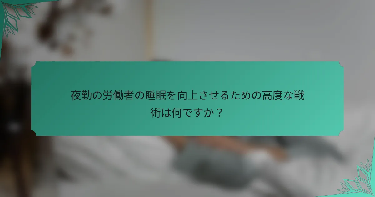 夜勤の労働者の睡眠を向上させるための高度な戦術は何ですか？
