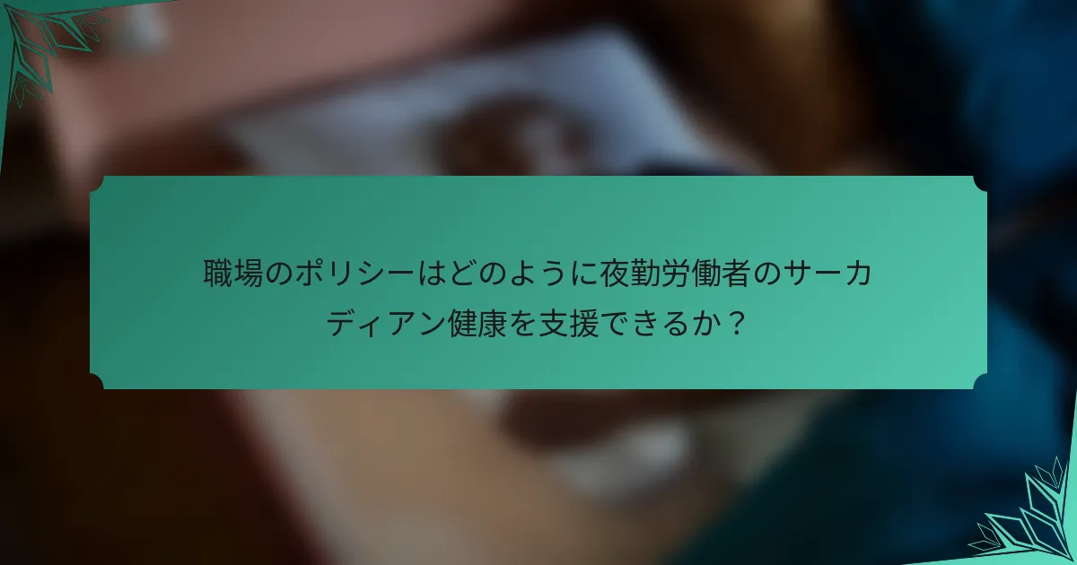 職場のポリシーはどのように夜勤労働者のサーカディアン健康を支援できるか？